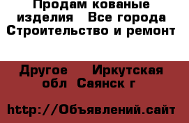 Продам кованые изделия - Все города Строительство и ремонт » Другое   . Иркутская обл.,Саянск г.